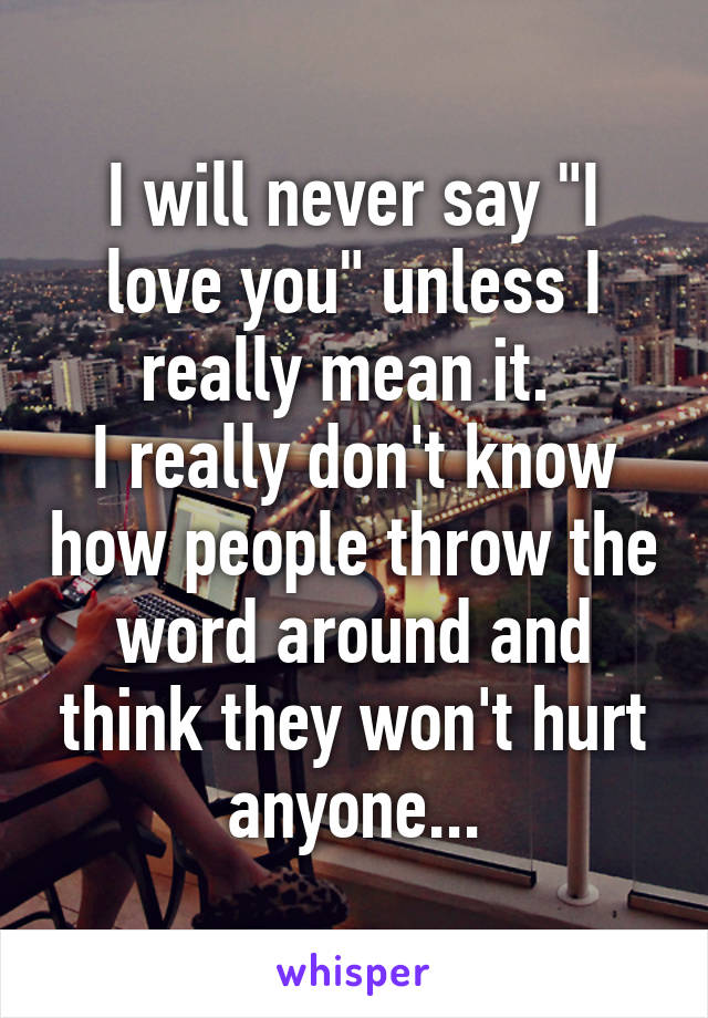 I will never say "I love you" unless I really mean it. 
I really don't know how people throw the word around and think they won't hurt anyone...