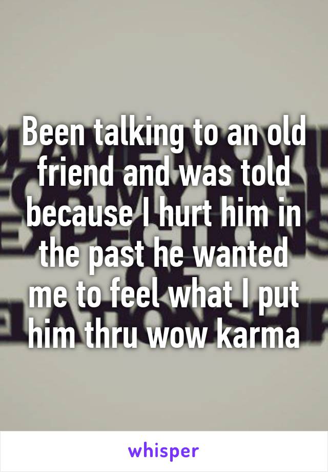 Been talking to an old friend and was told because I hurt him in the past he wanted me to feel what I put him thru wow karma