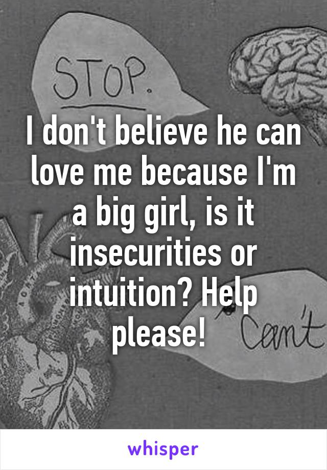 I don't believe he can love me because I'm a big girl, is it insecurities or intuition? Help please! 