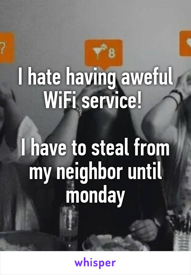 I hate having aweful WiFi service! 

I have to steal from my neighbor until monday