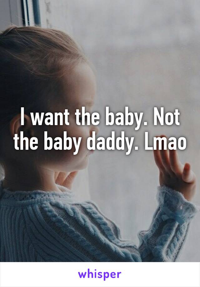 I want the baby. Not the baby daddy. Lmao 