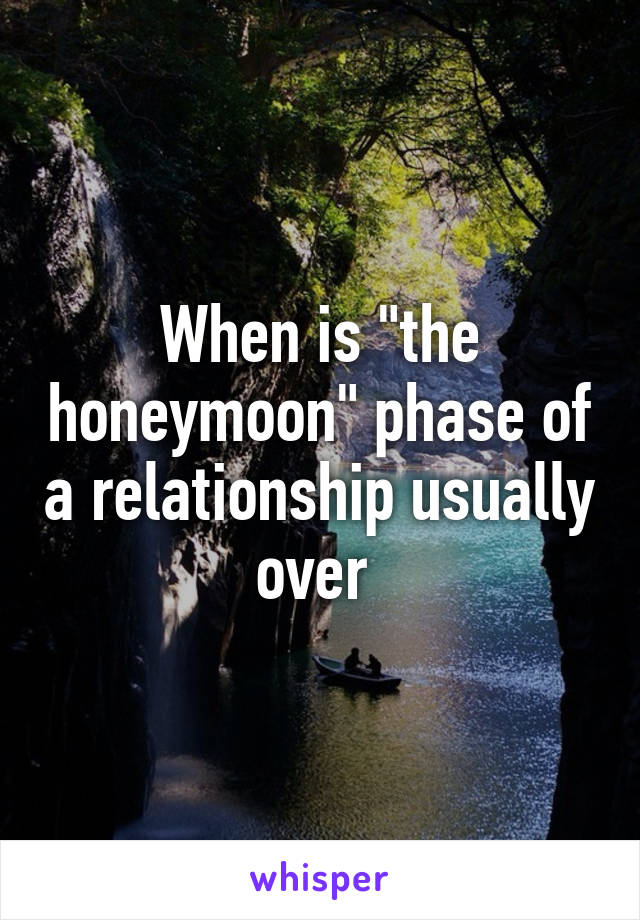 When is "the honeymoon" phase of a relationship usually over 