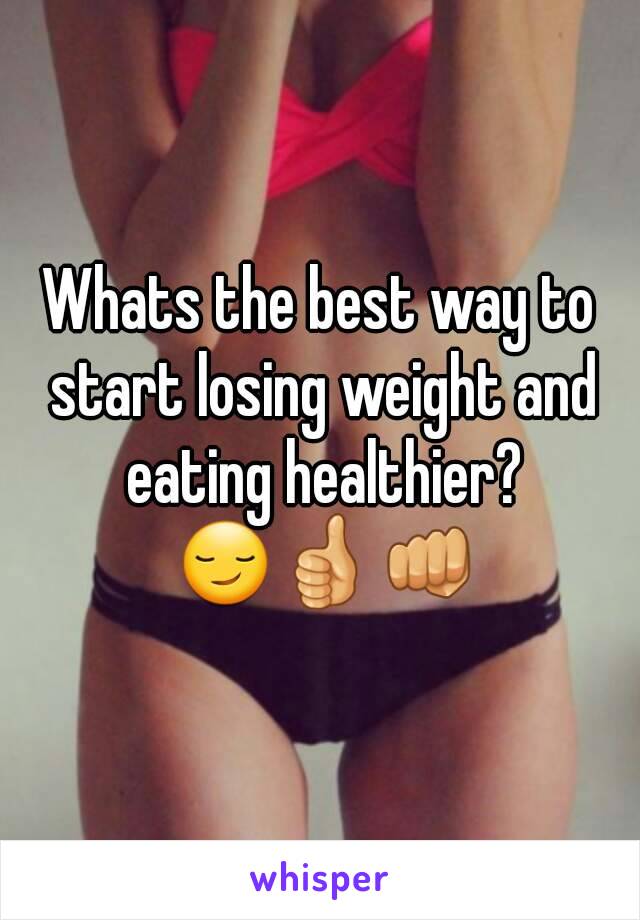 Whats the best way to start losing weight and eating healthier? 😏👍👊