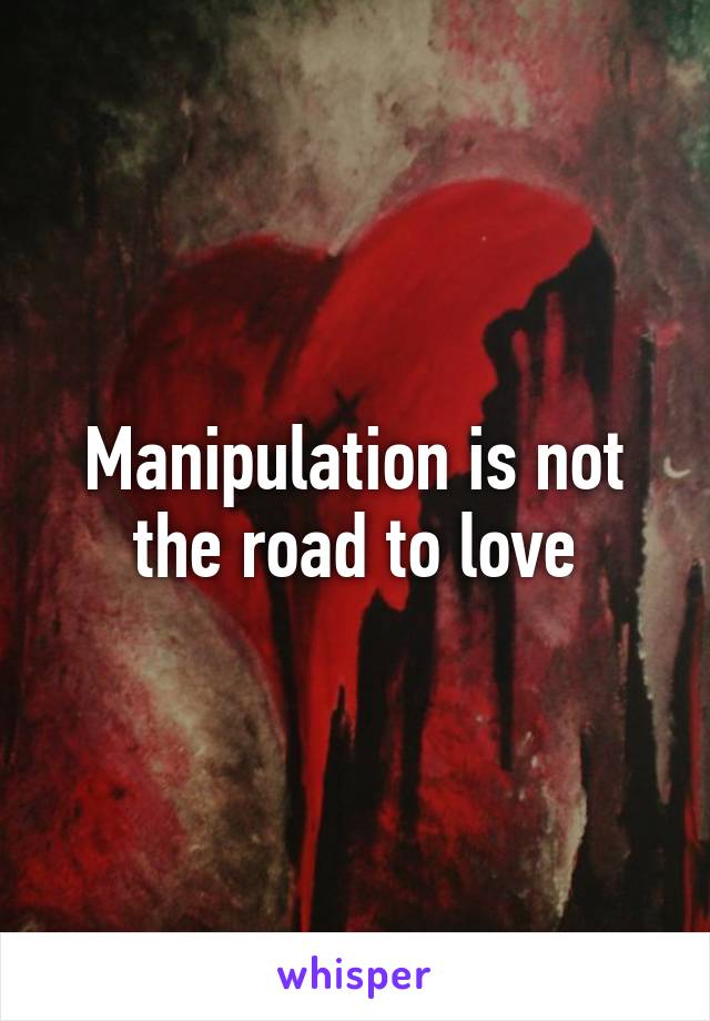 Manipulation is not the road to love