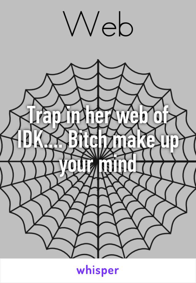 Trap in her web of IDK.... Bitch make up your mind