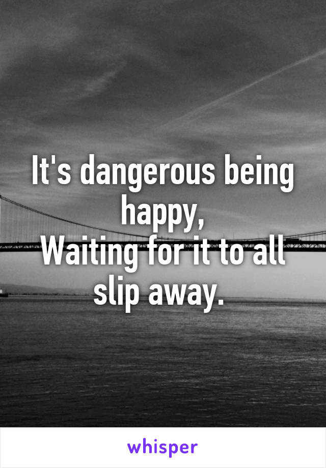 It's dangerous being happy,
Waiting for it to all slip away. 