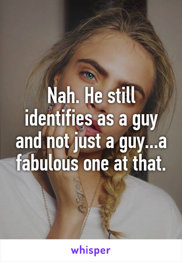 Nah. He still identifies as a guy and not just a guy...a fabulous one at that.