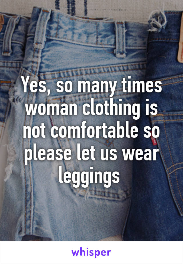 Yes, so many times woman clothing is not comfortable so please let us wear leggings 