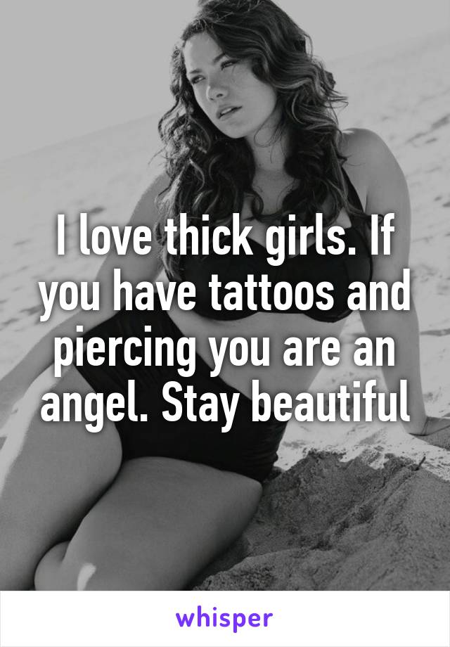 I love thick girls. If you have tattoos and piercing you are an angel. Stay beautiful