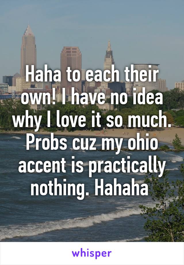 Haha to each their own! I have no idea why I love it so much. Probs cuz my ohio accent is practically nothing. Hahaha 