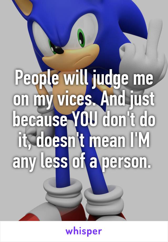 People will judge me on my vices. And just because YOU don't do it, doesn't mean I'M any less of a person. 