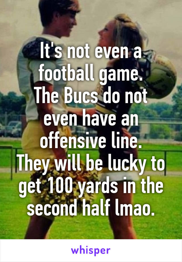 It's not even a football game.
The Bucs do not even have an offensive line.
They will be lucky to get 100 yards in the second half lmao.