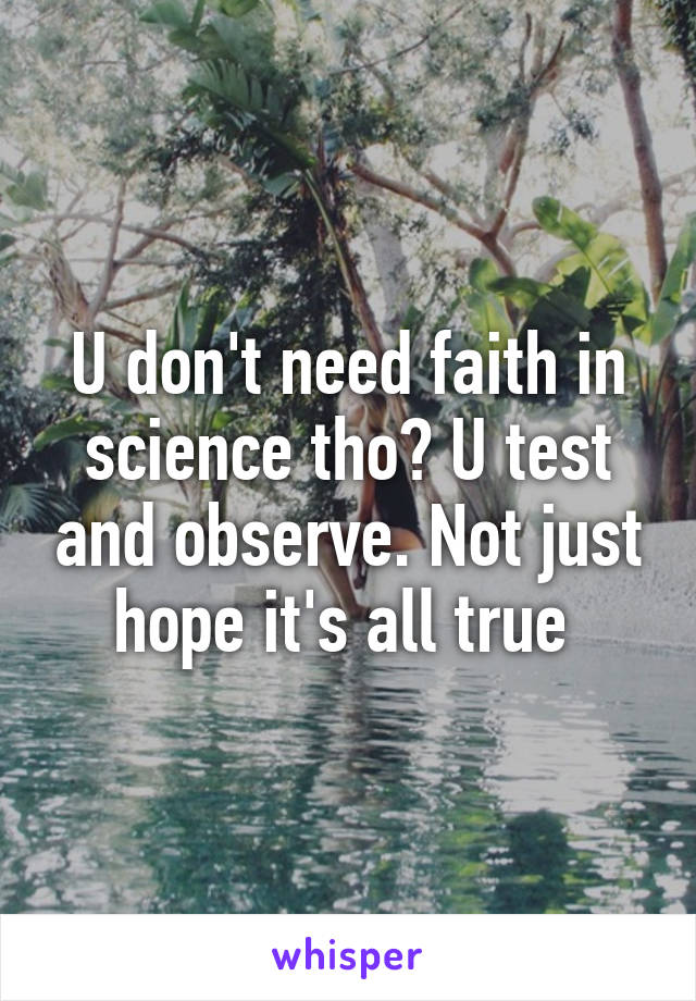 U don't need faith in science tho? U test and observe. Not just hope it's all true 