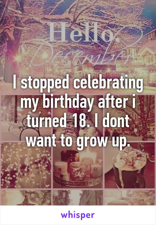 I stopped celebrating my birthday after i turned 18. I dont want to grow up.