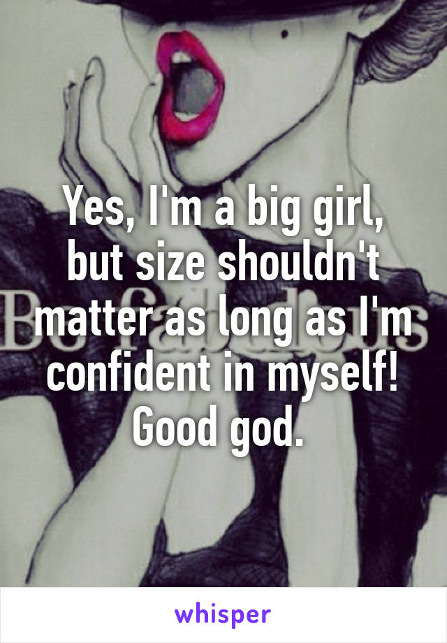 Yes, I'm a big girl, but size shouldn't matter as long as I'm confident in myself! Good god. 