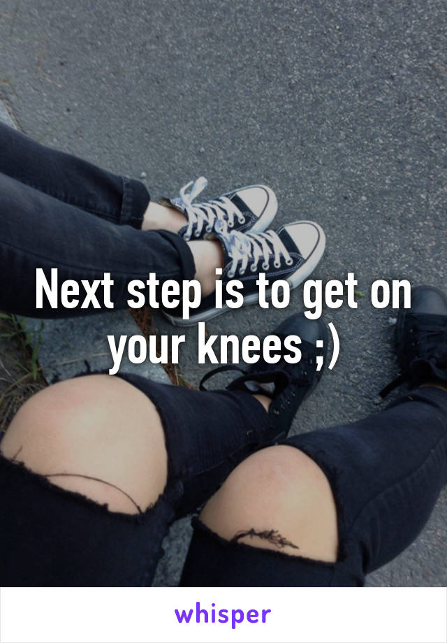 Next step is to get on your knees ;)