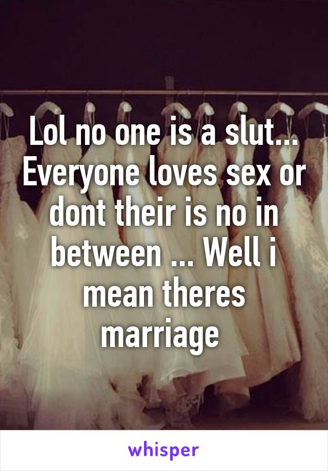 Lol no one is a slut... Everyone loves sex or dont their is no in between ... Well i mean theres marriage 