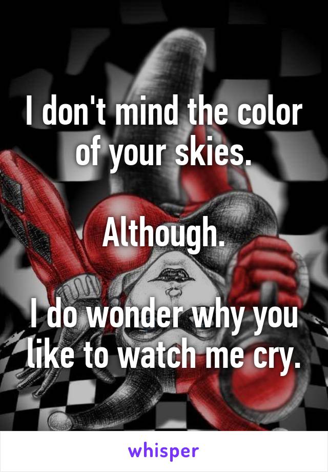 I don't mind the color of your skies.

Although.

I do wonder why you like to watch me cry.