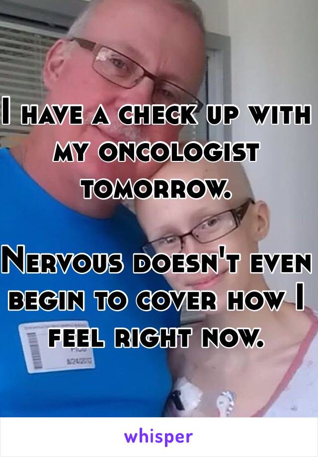 I have a check up with my oncologist tomorrow. 

Nervous doesn't even begin to cover how I feel right now. 