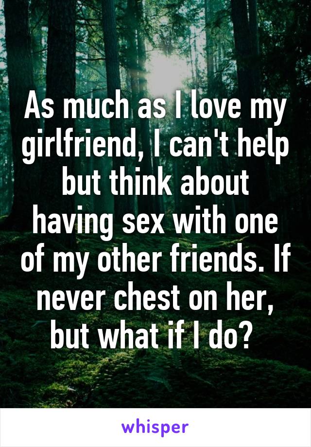 As much as I love my girlfriend, I can't help but think about having sex with one of my other friends. If never chest on her, but what if I do? 