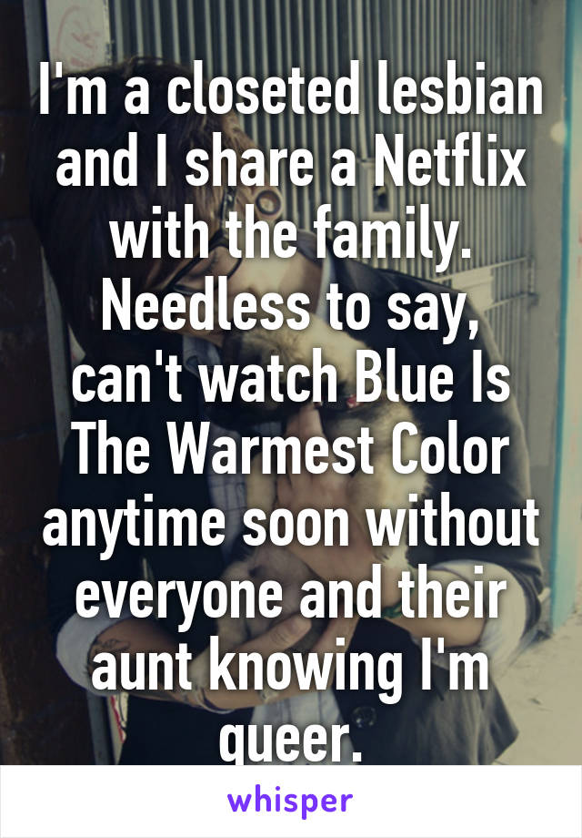 I'm a closeted lesbian and I share a Netflix with the family. Needless to say, can't watch Blue Is The Warmest Color anytime soon without everyone and their aunt knowing I'm queer.