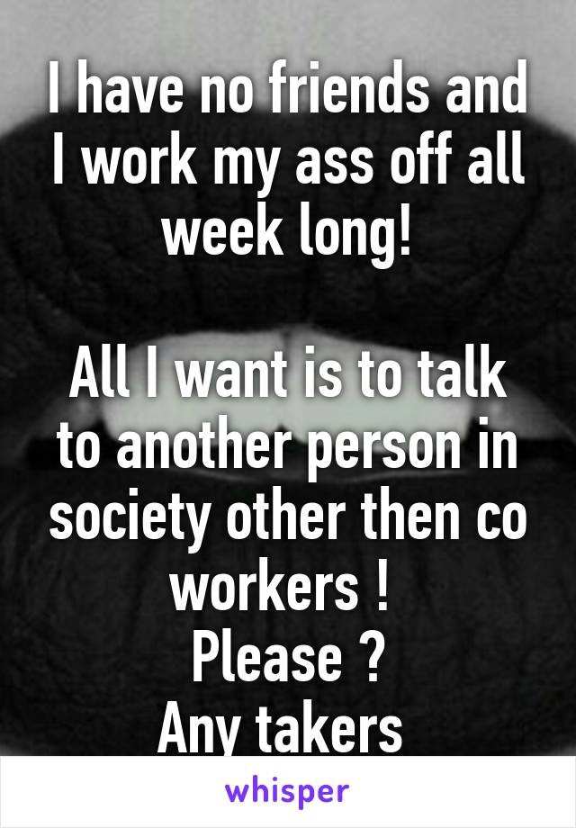 I have no friends and I work my ass off all week long!

All I want is to talk to another person in society other then co workers ! 
Please ?
Any takers 