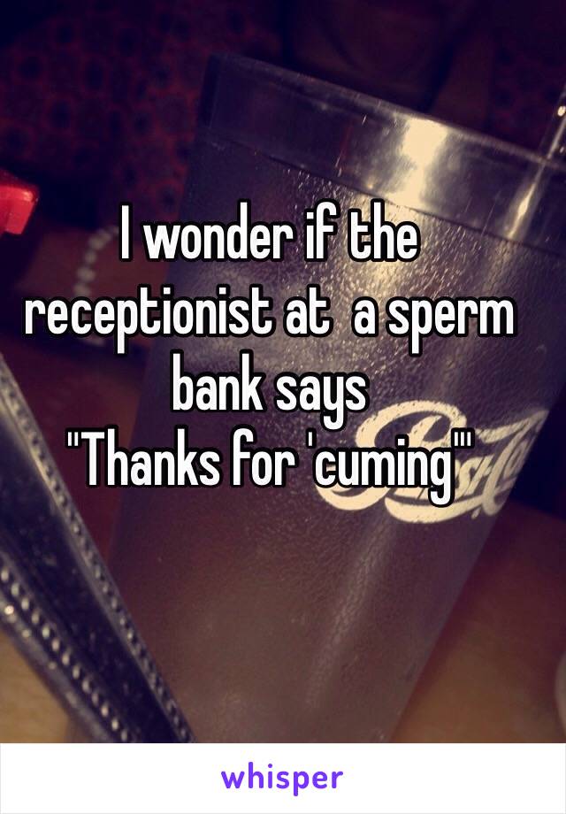 I wonder if the receptionist at  a sperm bank says 
"Thanks for 'cuming'"