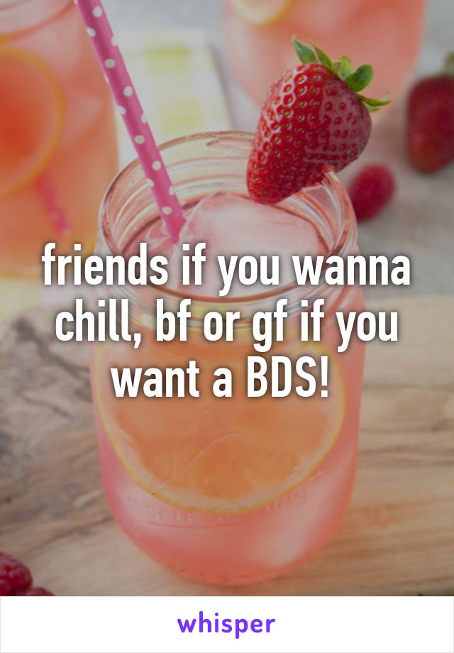 friends if you wanna chill, bf or gf if you want a BDS! 