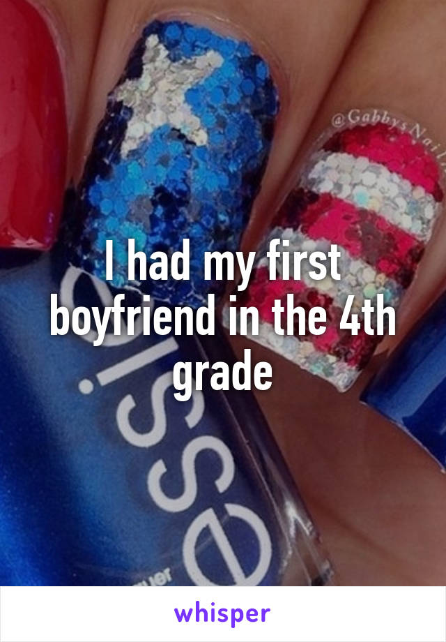 I had my first boyfriend in the 4th grade