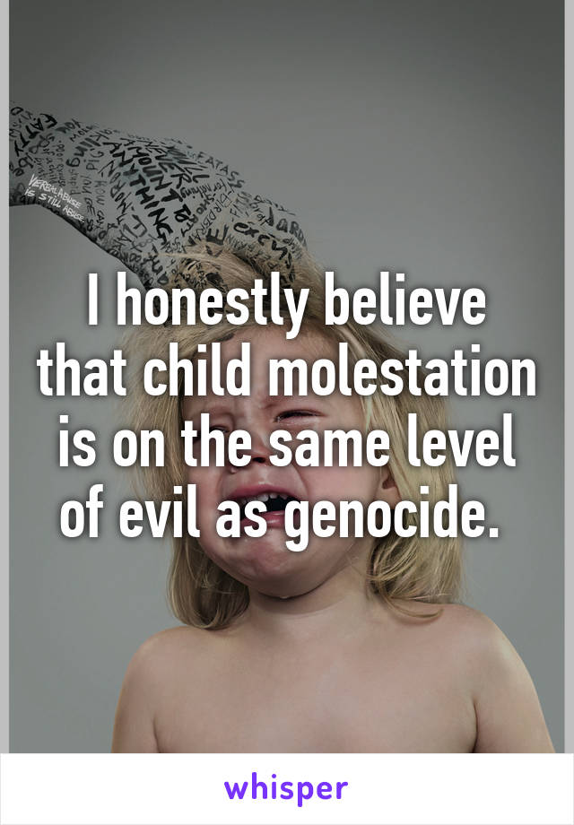 I honestly believe that child molestation is on the same level of evil as genocide. 