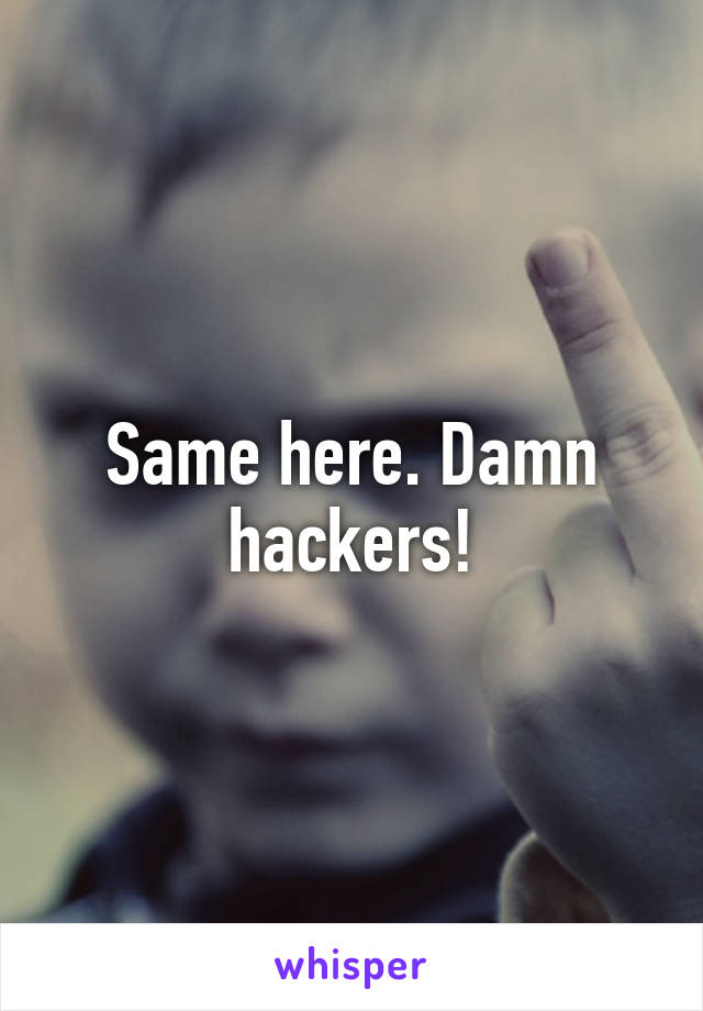 Same here. Damn hackers!
