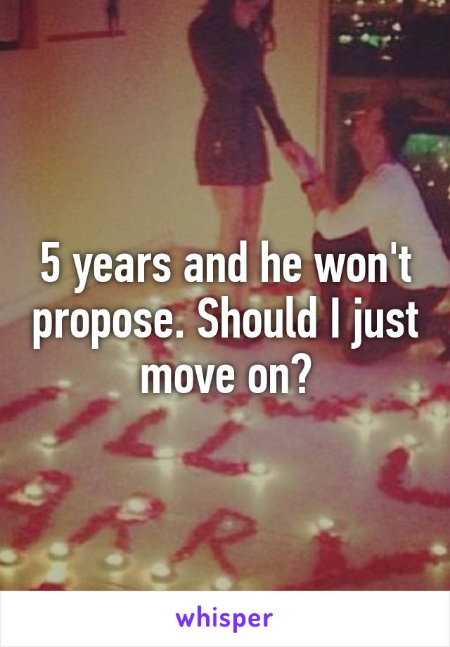 5 years and he won't propose. Should I just move on?