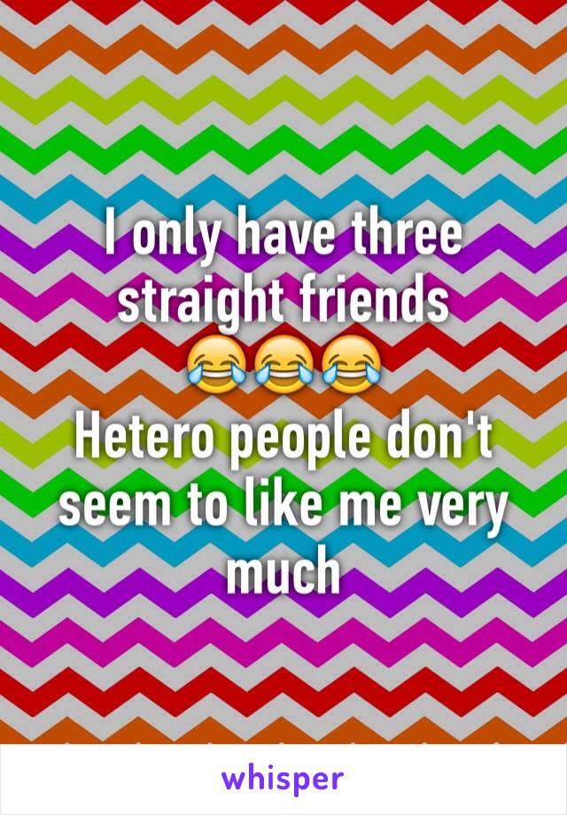 I only have three straight friends 
😂😂😂
Hetero people don't seem to like me very much