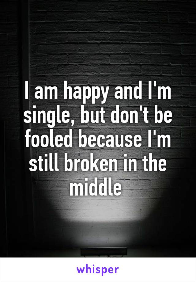 I am happy and I'm single, but don't be fooled because I'm still broken in the middle 