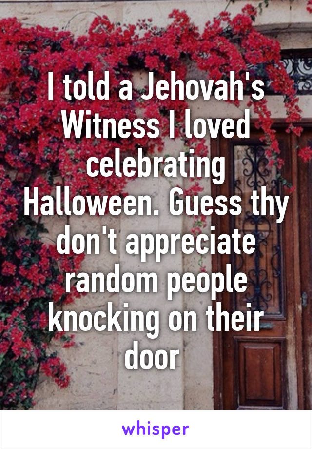 I told a Jehovah's Witness I loved celebrating Halloween. Guess thy don't appreciate random people knocking on their door 