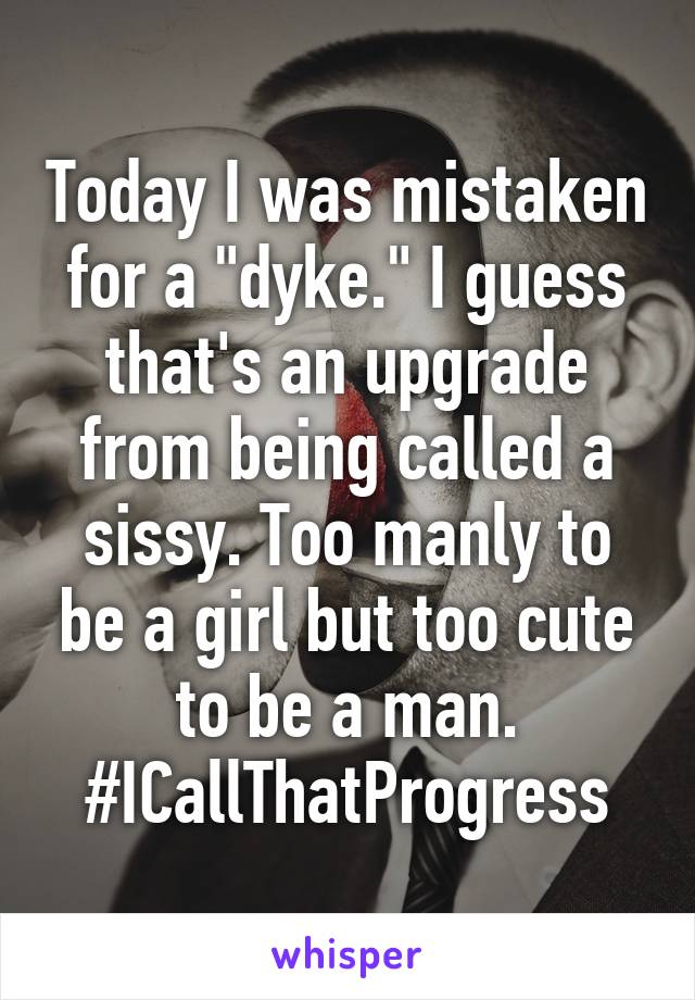 Today I was mistaken for a "dyke." I guess that's an upgrade from being called a sissy. Too manly to be a girl but too cute to be a man. #ICallThatProgress