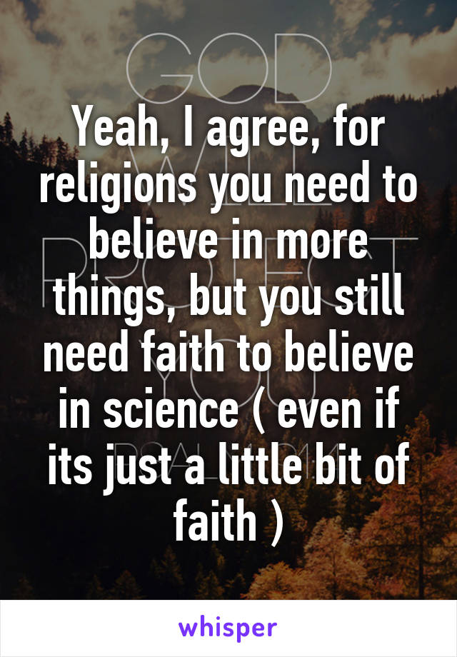 Yeah, I agree, for religions you need to believe in more things, but you still need faith to believe in science ( even if its just a little bit of faith )