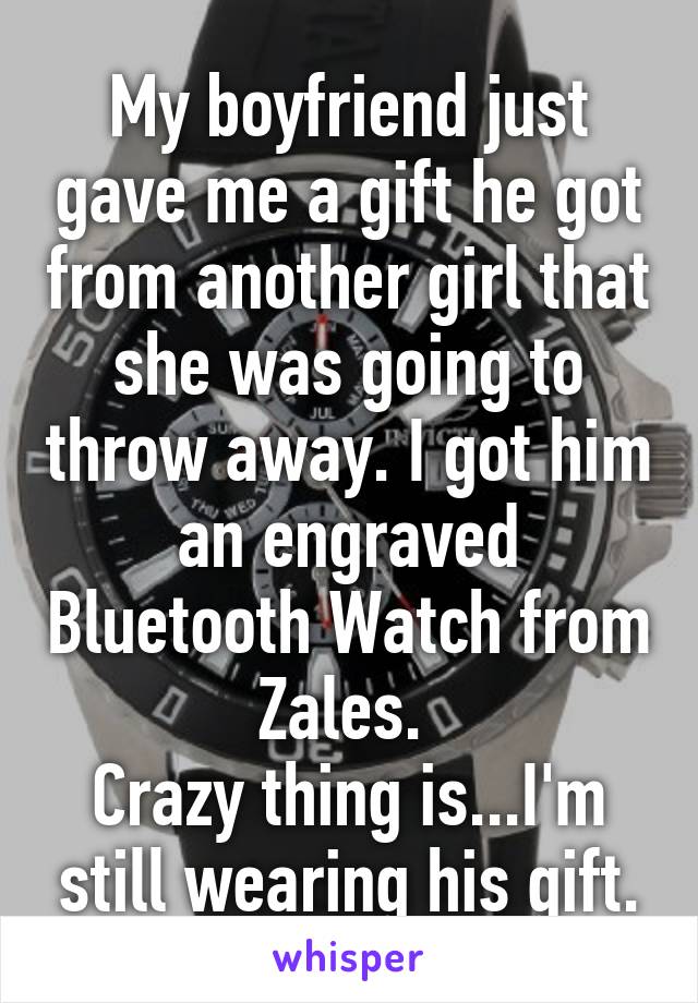 My boyfriend just gave me a gift he got from another girl that she was going to throw away. I got him an engraved Bluetooth Watch from Zales. 
Crazy thing is...I'm still wearing his gift.