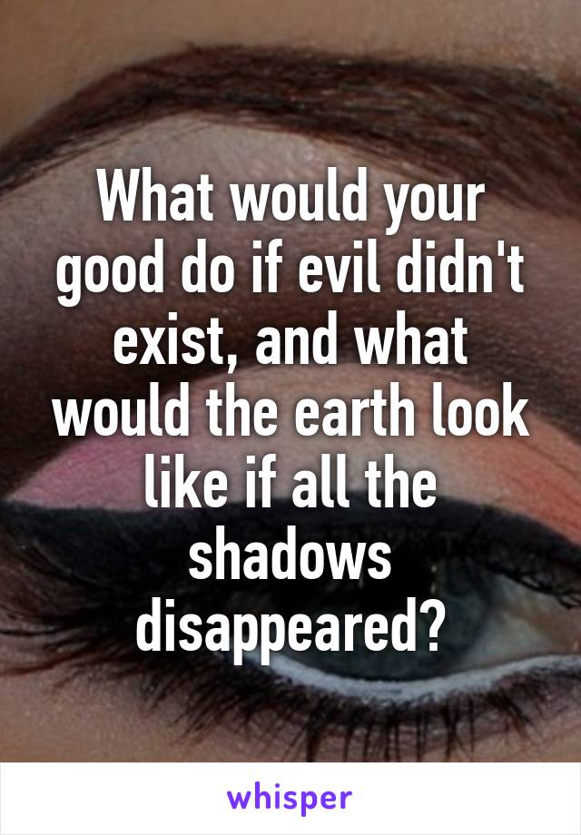 What would your good do if evil didn't exist, and what would the earth look like if all the shadows disappeared?