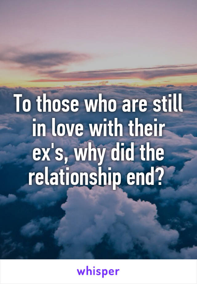 To those who are still in love with their ex's, why did the relationship end? 