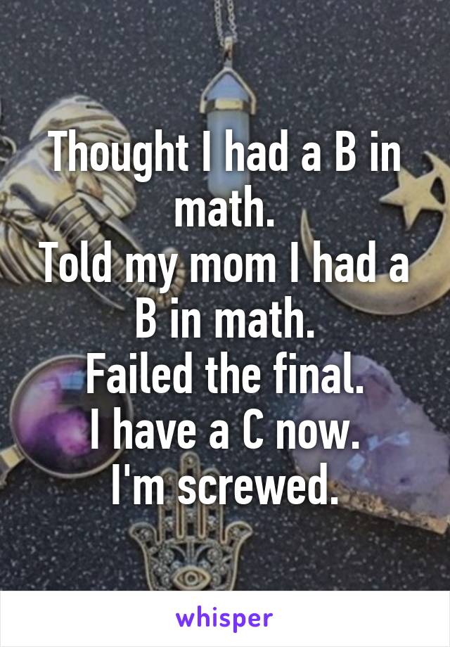 Thought I had a B in math.
Told my mom I had a B in math.
Failed the final.
I have a C now.
I'm screwed.