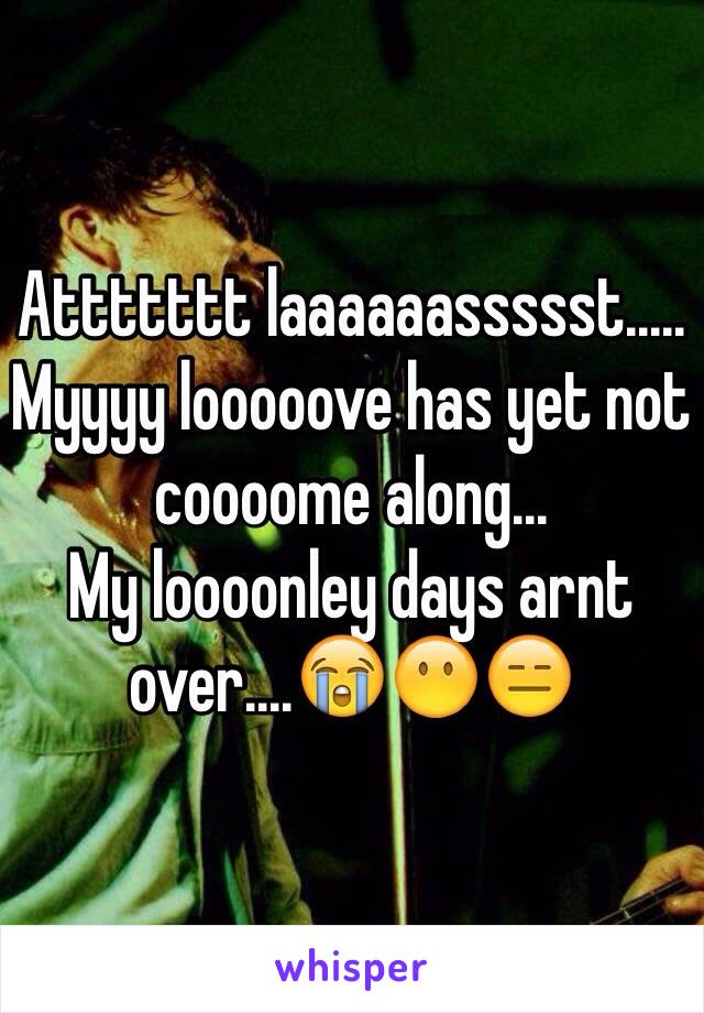 Attttttt laaaaaassssst.....
Myyyy looooove has yet not coooome along...
My loooonley days arnt over....😭😶😑