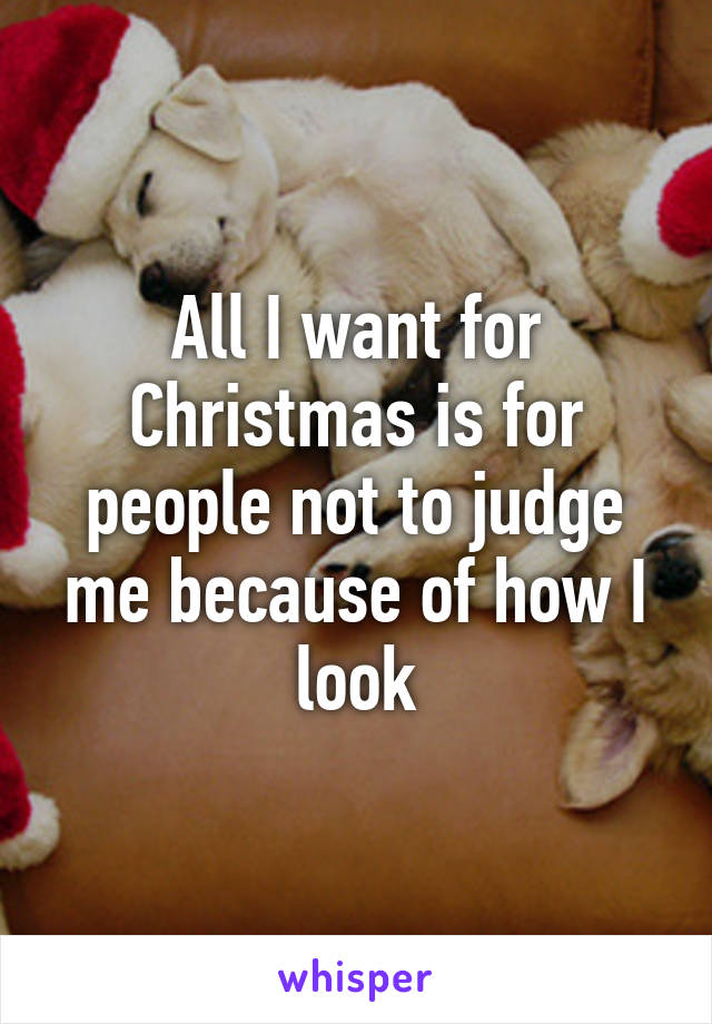 All I want for Christmas is for people not to judge me because of how I look