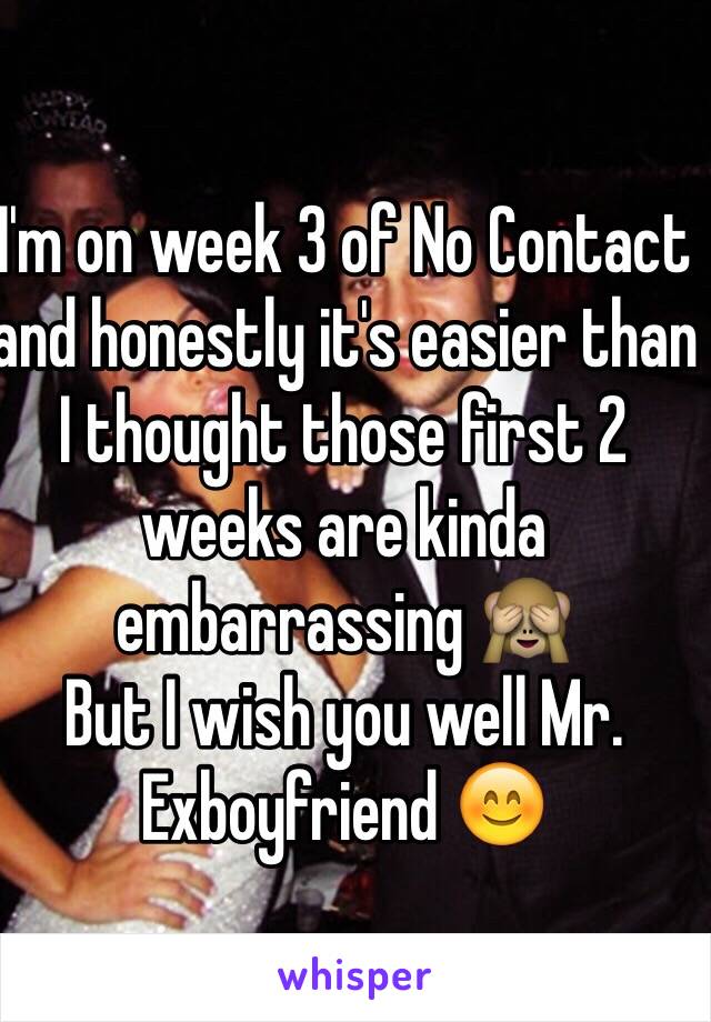 I'm on week 3 of No Contact and honestly it's easier than I thought those first 2 weeks are kinda embarrassing 🙈
But I wish you well Mr. Exboyfriend 😊