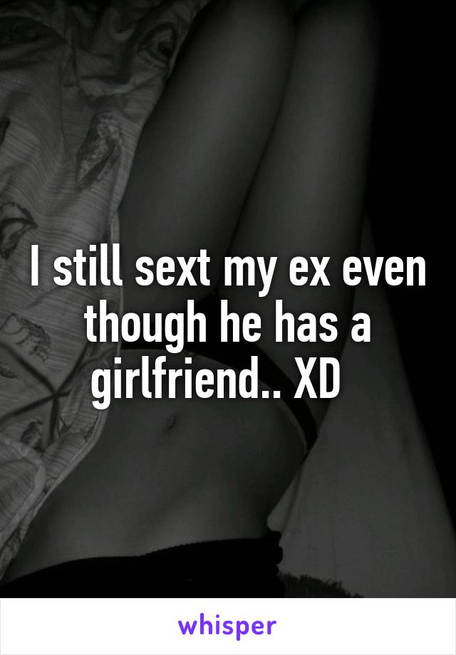 I still sext my ex even though he has a girlfriend.. XD  