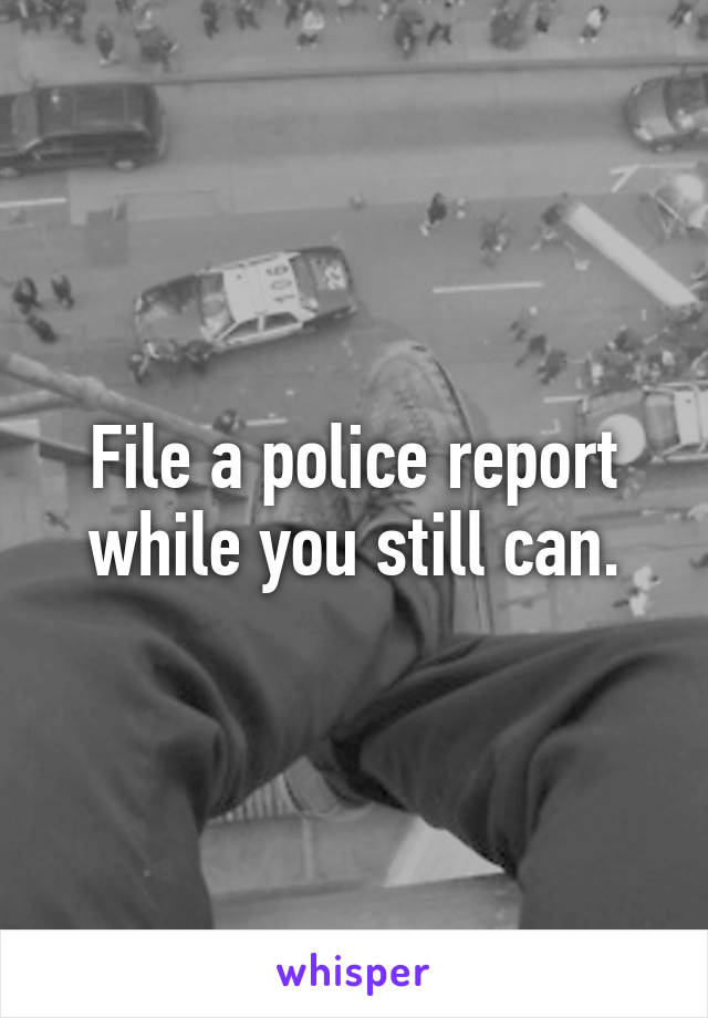 File a police report while you still can.