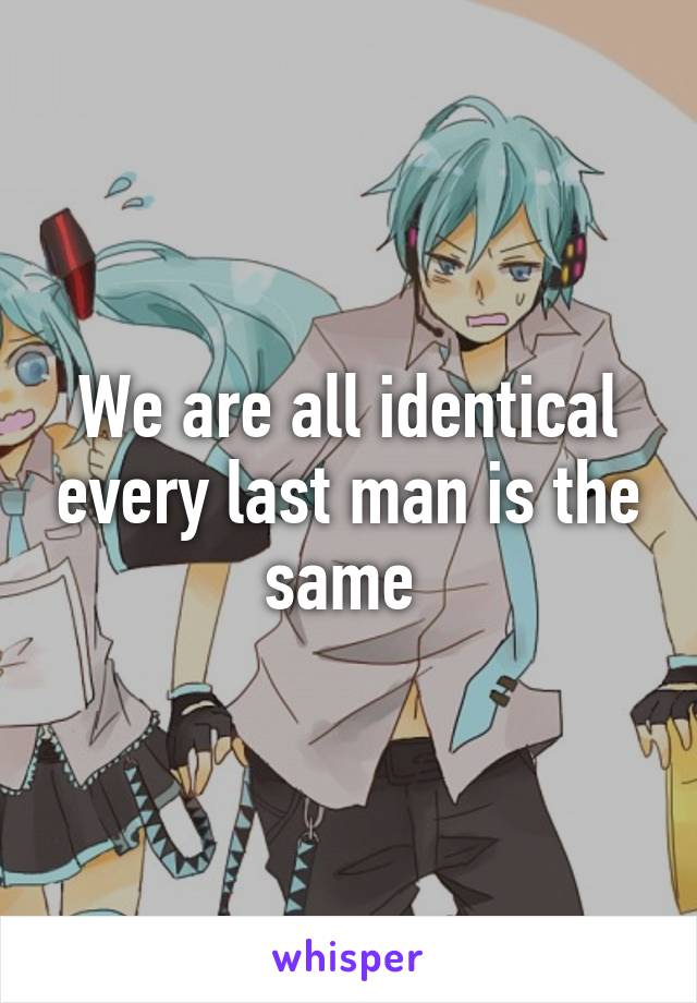 We are all identical every last man is the same 