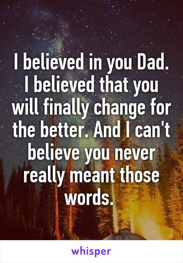 I believed in you Dad. I believed that you will finally change for the better. And I can't believe you never really meant those words. 