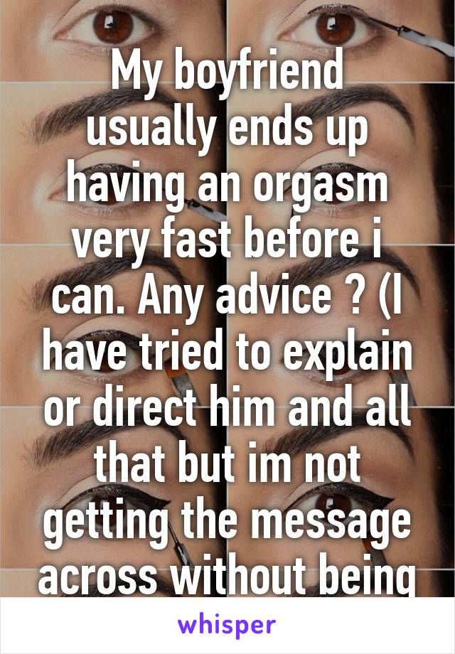 
My boyfriend usually ends up having an orgasm very fast before i can. Any advice ? (I have tried to explain or direct him and all that but im not getting the message across without being mean)