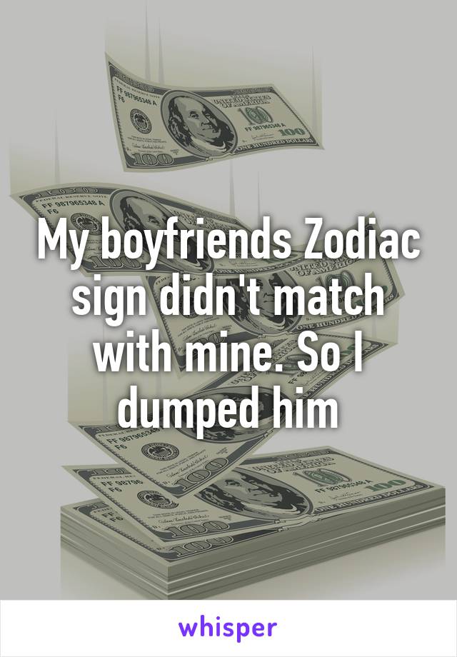 My boyfriends Zodiac sign didn't match with mine. So I dumped him